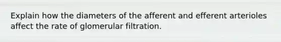 Explain how the diameters of the afferent and efferent arterioles affect the rate of glomerular filtration.