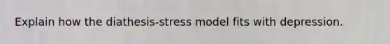 Explain how the diathesis-stress model fits with depression.