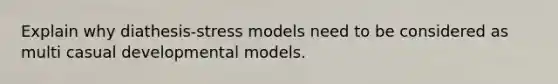 Explain why diathesis-stress models need to be considered as multi casual developmental models.