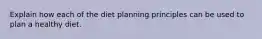 Explain how each of the diet planning principles can be used to plan a healthy diet.