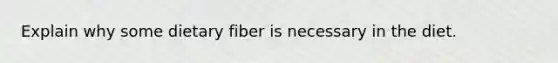 Explain why some dietary fiber is necessary in the diet.