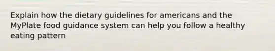 Explain how the dietary guidelines for americans and the MyPlate food guidance system can help you follow a healthy eating pattern