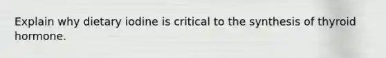Explain why dietary iodine is critical to the synthesis of thyroid hormone.