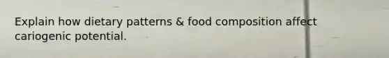 Explain how dietary patterns & food composition affect cariogenic potential.