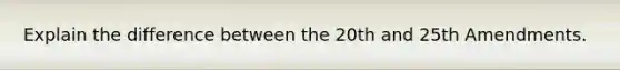 Explain the difference between the 20th and 25th Amendments.