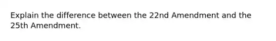 Explain the difference between the 22nd Amendment and the 25th Amendment.