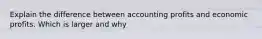 Explain the difference between accounting profits and economic profits. Which is larger and why