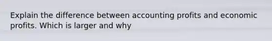 Explain the difference between accounting profits and economic profits. Which is larger and why