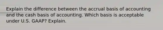 Explain the difference between the accrual basis of accounting and the cash basis of accounting. Which basis is acceptable under U.S.​ GAAP? Explain.