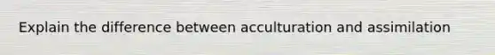 Explain the difference between acculturation and assimilation