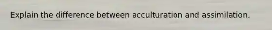 Explain the difference between acculturation and assimilation.