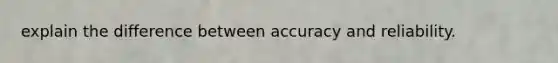 explain the difference between accuracy and reliability.