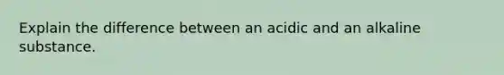 Explain the difference between an acidic and an alkaline substance.