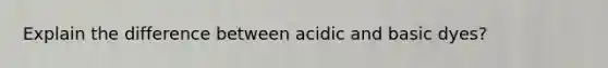 Explain the difference between acidic and basic dyes?