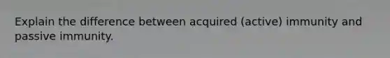 Explain the difference between acquired (active) immunity and passive immunity.