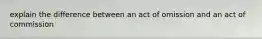 explain the difference between an act of omission and an act of commission