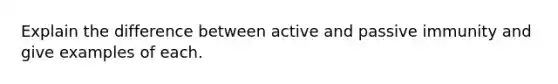 Explain the difference between active and passive immunity and give examples of each.