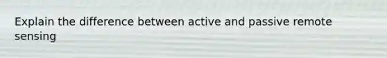 Explain the difference between active and passive remote sensing