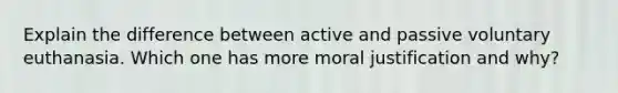 Explain the difference between active and passive voluntary euthanasia. Which one has more moral justification and why?