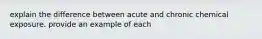 explain the difference between acute and chronic chemical exposure. provide an example of each