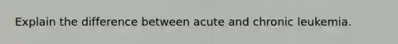 Explain the difference between acute and chronic leukemia.