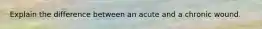 Explain the difference between an acute and a chronic wound.