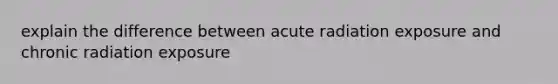 explain the difference between acute radiation exposure and chronic radiation exposure