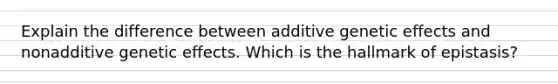 Explain the difference between additive genetic effects and nonadditive genetic effects. Which is the hallmark of epistasis?