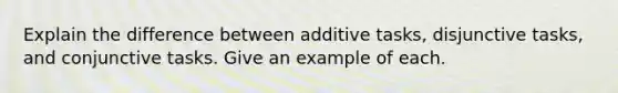 Explain the difference between additive tasks, disjunctive tasks, and conjunctive tasks. Give an example of each.