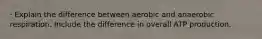 · Explain the difference between aerobic and anaerobic respiration. Include the difference in overall ATP production.