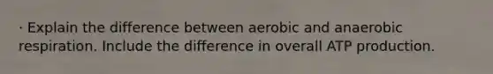 · Explain the difference between aerobic and anaerobic respiration. Include the difference in overall ATP production.