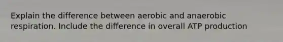 Explain the difference between aerobic and anaerobic respiration. Include the difference in overall ATP production