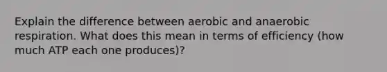 Explain the difference between aerobic and anaerobic respiration. What does this mean in terms of efficiency (how much ATP each one produces)?