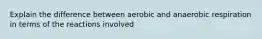 Explain the difference between aerobic and anaerobic respiration in terms of the reactions involved