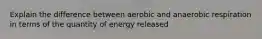 Explain the difference between aerobic and anaerobic respiration in terms of the quantity of energy released