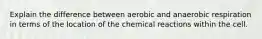 Explain the difference between aerobic and anaerobic respiration in terms of the location of the chemical reactions within the cell.