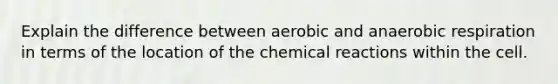 Explain the difference between aerobic and anaerobic respiration in terms of the location of the chemical reactions within the cell.