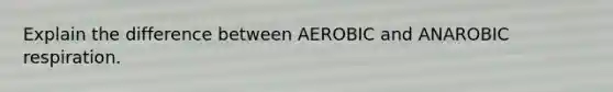 Explain the difference between AEROBIC and ANAROBIC respiration.