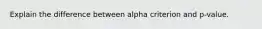 Explain the difference between alpha criterion and p-value.