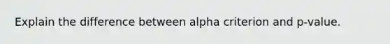 Explain the difference between alpha criterion and p-value.