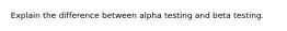 Explain the difference between alpha testing and beta testing.