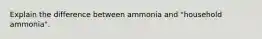 Explain the difference between ammonia and "household ammonia".