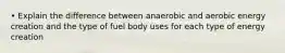 • Explain the difference between anaerobic and aerobic energy creation and the type of fuel body uses for each type of energy creation