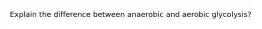 Explain the difference between anaerobic and aerobic glycolysis?