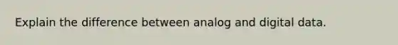 Explain the difference between analog and digital data.