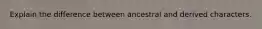 Explain the difference between ancestral and derived characters.