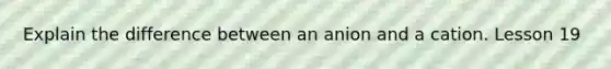 Explain the difference between an anion and a cation. Lesson 19