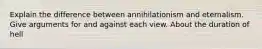 Explain the difference between annihilationism and eternalism. Give arguments for and against each view. About the duration of hell