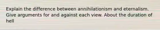 Explain the difference between annihilationism and eternalism. Give arguments for and against each view. About the duration of hell