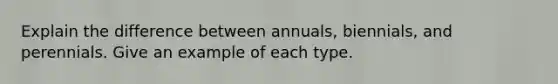 Explain the difference between annuals, biennials, and perennials. Give an example of each type.